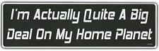Funny Bumper Sticker: I'm Actually Quite A Big Deal On My Home Planet picture